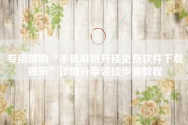 专用辅助“手机麻将开挂免费软件下载微乐	”详细分享装挂步骤教程