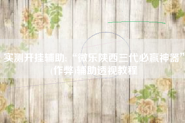 实测开挂辅助:“微乐陕西三代必赢神器”(作弊)辅助透视教程