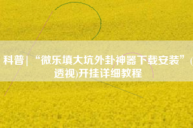 科普|“微乐填大坑外卦神器下载安装”(透视)开挂详细教程