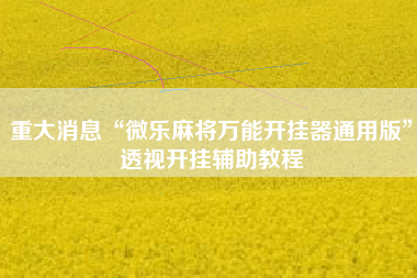 重大消息“微乐麻将万能开挂器通用版	”透视开挂辅助教程