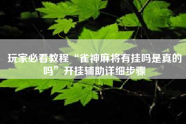 玩家必看教程“雀神麻将有挂吗是真的吗	”开挂辅助详细步骤