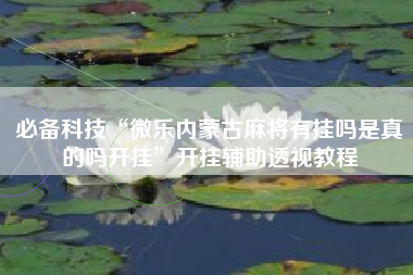 必备科技“微乐内蒙古麻将有挂吗是真的吗开挂	”开挂辅助透视教程