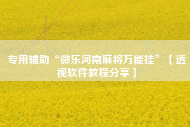 专用辅助“微乐河南麻将万能挂	”【透视软件教程分享】