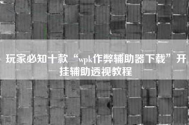 玩家必知十款“wpk作弊辅助器下载	”开挂辅助透视教程