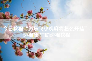 今日教程“微乐飞小鸡麻将怎么开挂”(透视挂)辅助透视教程