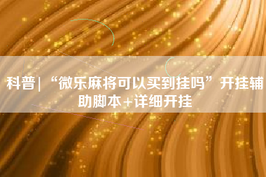科普|“微乐麻将可以买到挂吗”开挂辅助脚本+详细开挂