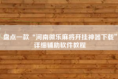 盘点一款“河南微乐麻将开挂神器下载	”详细辅助软件教程