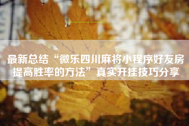 最新总结“微乐四川麻将小程序好友房提高胜率的方法	”真实开挂技巧分享