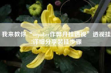 我来教你“wepoker作弊开挂透视”透视挂!详细分享装挂步骤