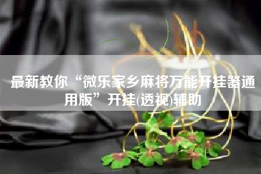 最新教你“微乐家乡麻将万能开挂器通用版”开挂(透视)辅助
