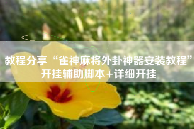 教程分享“雀神麻将外卦神器安装教程	”开挂辅助脚本+详细开挂