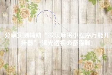 分享实测辅助“微乐麻将小程序万能开挂器”(曝光透视必备猫腻)