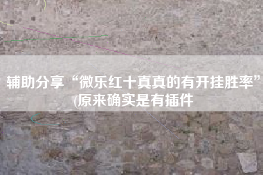 辅助分享“微乐红十真真的有开挂胜率	”(原来确实是有插件
