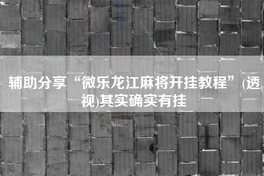 辅助分享“微乐龙江麻将开挂教程”(透视)其实确实有挂