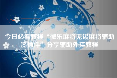 今日必看教程“微乐麻将无锡麻将辅助器插件”分享辅助外挂教程