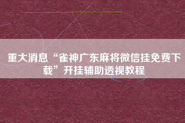 重大消息“雀神广东麻将微信挂免费下载”开挂辅助透视教程