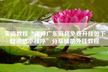 实操教程“雀神广东麻将免费开挂器下载微信小程序	”分享辅助外挂教程