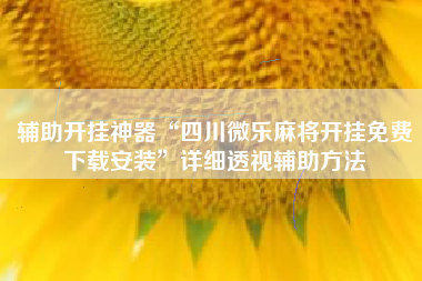 辅助开挂神器“四川微乐麻将开挂免费下载安装	”详细透视辅助方法