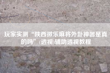 玩家实测“陕西微乐麻将外卦神器是真的吗	”(透视)辅助透视教程