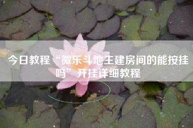 今日教程“微乐斗地主建房间的能按挂吗	”开挂详细教程