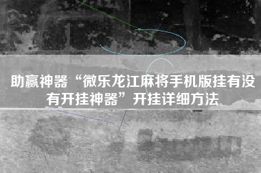 助赢神器“微乐龙江麻将手机版挂有没有开挂神器”开挂详细方法