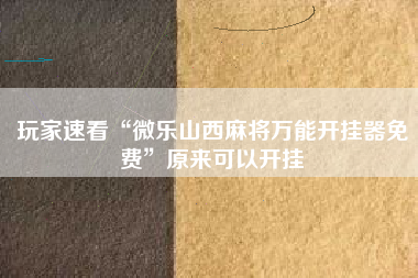 玩家速看“微乐山西麻将万能开挂器免费	”原来可以开挂
