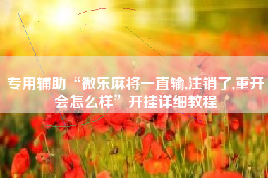 专用辅助“微乐麻将一直输,注销了,重开会怎么样	”开挂详细教程