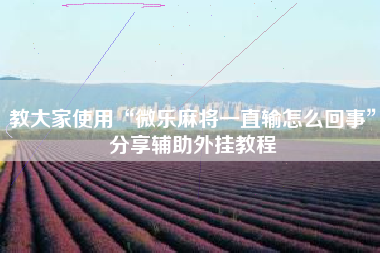 教大家使用“微乐麻将一直输怎么回事	”分享辅助外挂教程