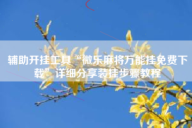 辅助开挂工具“微乐麻将万能挂免费下载”详细分享装挂步骤教程