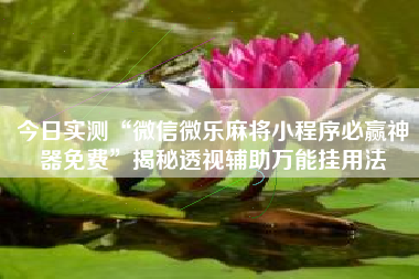 今日实测“微信微乐麻将小程序必赢神器免费”揭秘透视辅助万能挂用法