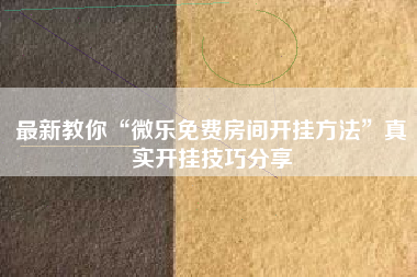 最新教你“微乐免费房间开挂方法	”真实开挂技巧分享