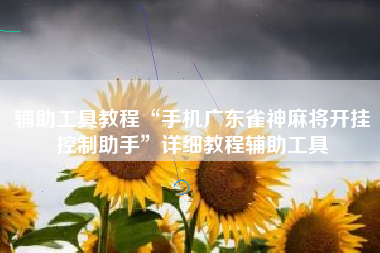 辅助工具教程“手机广东雀神麻将开挂控制助手	”详细教程辅助工具