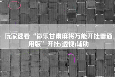 玩家速看“微乐甘肃麻将万能开挂器通用版	”开挂(透视)辅助