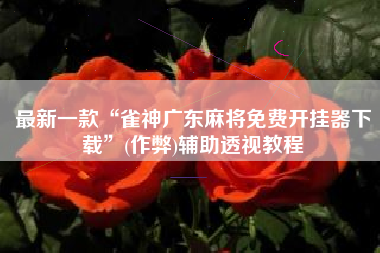 最新一款“雀神广东麻将免费开挂器下载”(作弊)辅助透视教程