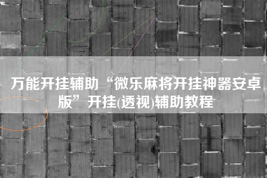 万能开挂辅助“微乐麻将开挂神器安卓版	”开挂(透视)辅助教程
