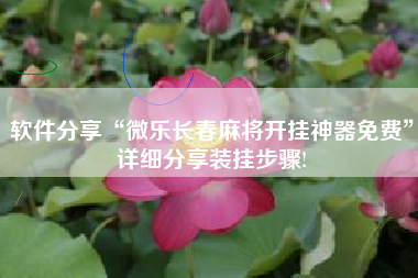 软件分享“微乐长春麻将开挂神器免费	”详细分享装挂步骤!