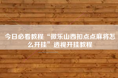 今日必看教程“微乐山西扣点点麻将怎么开挂”透视开挂教程