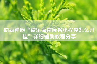 助赢神器“微乐海南麻将小程序怎么开挂”详细辅助教程分享