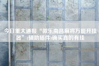 今日重大通报“微乐南昌麻将万能开挂器”(辅助插件)确实真的有挂