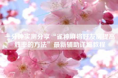 一分钟实测分享“雀神麻将好友房提高胜率的方法”最新辅助详细教程