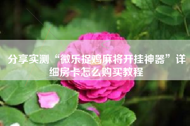 分享实测“微乐捉鸡麻将开挂神器	”详细房卡怎么购买教程