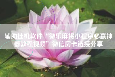 辅助挂机软件“微乐麻将小程序必赢神器教程视频	”微信房卡链接分享