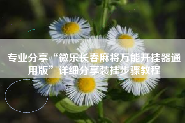 专业分享“微乐长春麻将万能开挂器通用版”详细分享装挂步骤教程