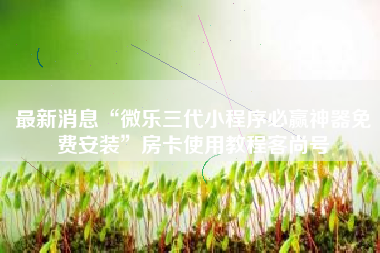 最新消息“微乐三代小程序必赢神器免费安装”房卡使用教程客尚号