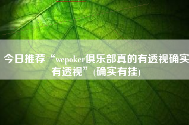 今日推荐“wepoker俱乐部真的有透视确实有透视”(确实有挂)