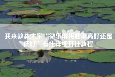 我来教教大家“微乐麻将胜率高好还是低好”有挂详细开挂教程