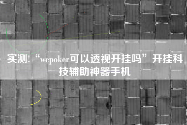 实测!“wepoker可以透视开挂吗	”开挂科技辅助神器手机