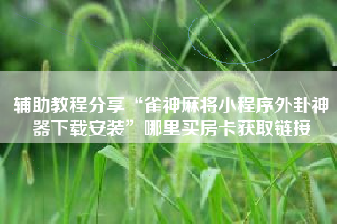 辅助教程分享“雀神麻将小程序外卦神器下载安装”哪里买房卡获取链接
