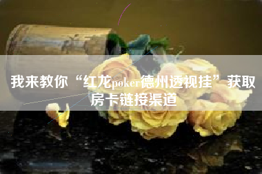 我来教你“红龙poker德州透视挂”获取房卡链接渠道
