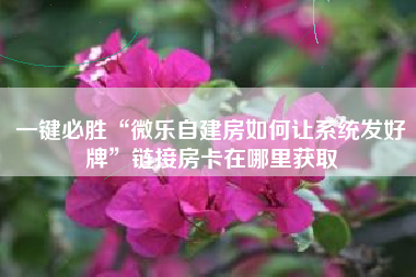 一键必胜“微乐自建房如何让系统发好牌	”链接房卡在哪里获取